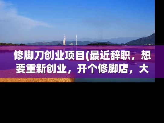 修脚刀创业项目(最近辞职,想要重新创业,开个修脚店,大家觉得怎么样?) 修脚刀创业项目(最近辞职,想要重新创业,开个修脚店,大家觉得怎么样?)