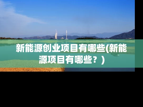 新能源创业项目有哪些(新能源项目有哪些？)