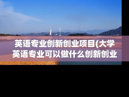 英语专业创新创业项目(大学英语专业可以做什么创新创业项目)