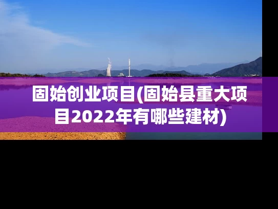 固始创业项目(固始县重大项目2022年有哪些建材)