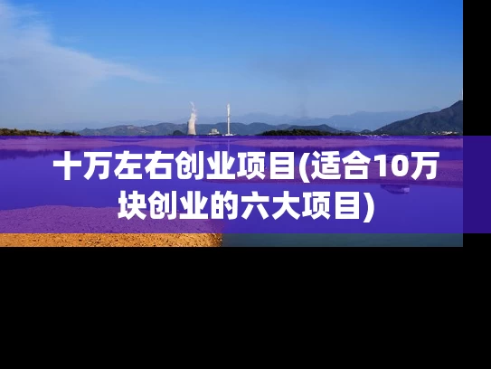 十万左右创业项目(适合10万块创业的六大项目)