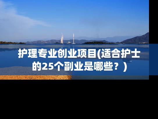 护理专业创业项目(适合护士的25个副业是哪些？)