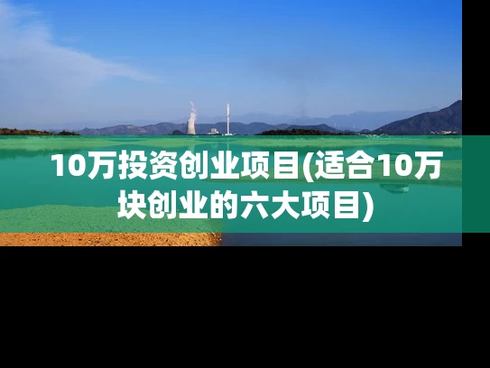 10万投资创业项目(适合10万块创业的六大项目)