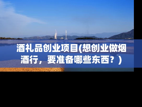 酒礼品创业项目(想创业做烟酒行，要准备哪些东西？)