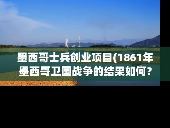 墨西哥士兵创业项目(1861年墨西哥卫国战争的结果如何？)