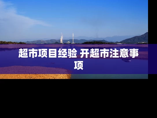 超市项目经验 开超市注意事项 超市项目经验 开超市注意事项
