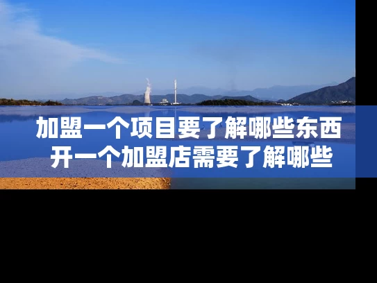 加盟一个项目要了解哪些东西 开一个加盟店需要了解哪些东西