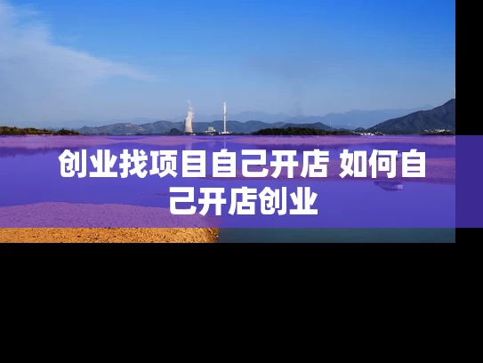 创业找项目自己开店 如何自己开店创业 创业找项目自己开店 如何自己开店创业