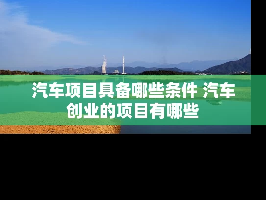 汽车项目具备哪些条件 汽车创业的项目有哪些