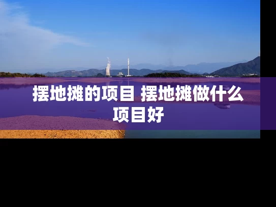 摆地摊的项目 摆地摊做什么项目好 摆地摊的项目 摆地摊做什么项目好