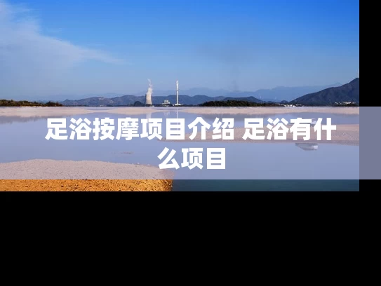 足浴按摩项目介绍 足浴有什么项目