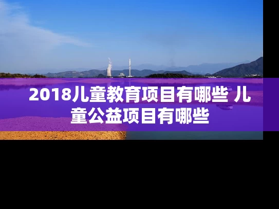 2018儿童教育项目有哪些 儿童公益项目有哪些