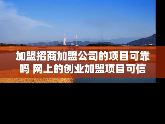 加盟招商加盟公司的项目可靠吗 网上的创业加盟项目可信吗 加盟招商加盟公司的项目可靠吗 网上的创业加盟项目可信吗