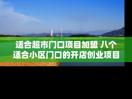 适合超市门口项目加盟 八个适合小区门口的开店创业项目