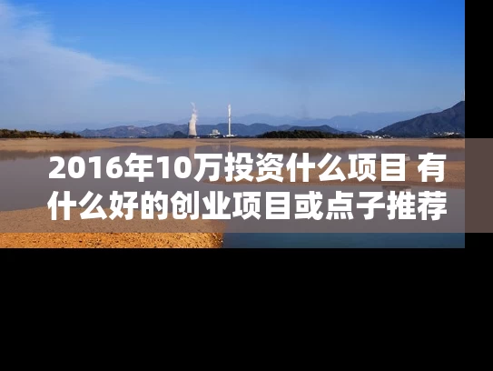 2016年10万投资什么项目 有什么好的创业项目或点子推荐