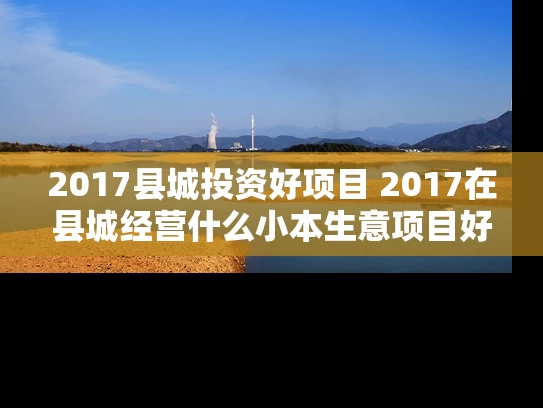 2017县城投资好项目 2017在县城经营什么小本生意项目好 2017县城投资好项目 2017在县城经营什么小本生意项目好