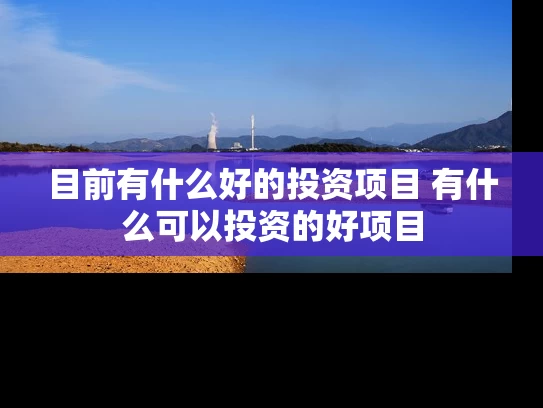 目前有什么好的投资项目 有什么可以投资的好项目 目前有什么好的投资项目 有什么可以投资的好项目