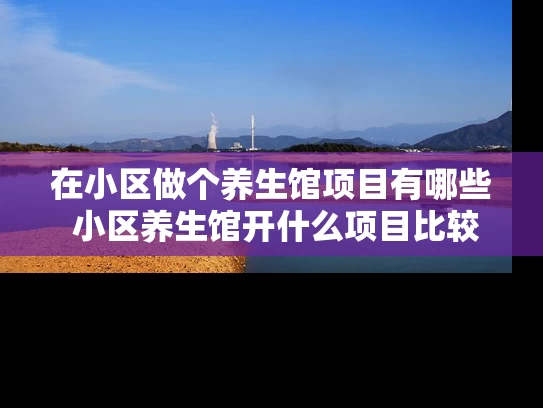 在小区做个养生馆项目有哪些 小区养生馆开什么项目比较合适