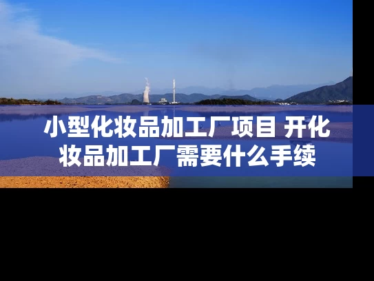 小型化妆品加工厂项目 开化妆品加工厂需要什么手续