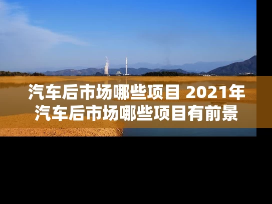 汽车后市场哪些项目 2021年汽车后市场哪些项目有前景