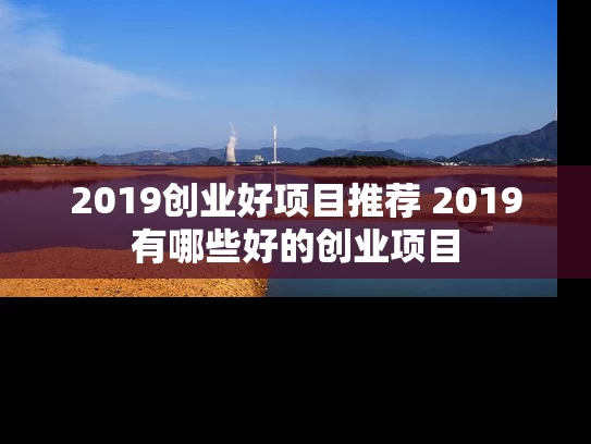 2019创业好项目推荐 2019有哪些好的创业项目