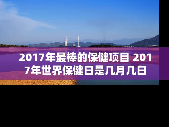 2017年最棒的保健项目 2017年世界保健日是几月几日