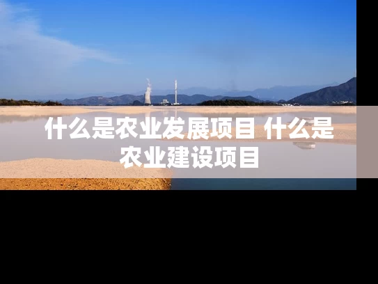 什么是农业发展项目 什么是农业建设项目