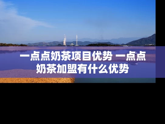 一点点奶茶项目优势 一点点奶茶加盟有什么优势