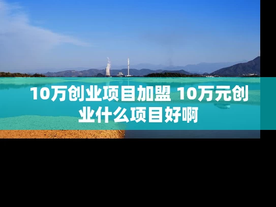 10万创业项目加盟 10万元创业什么项目好啊