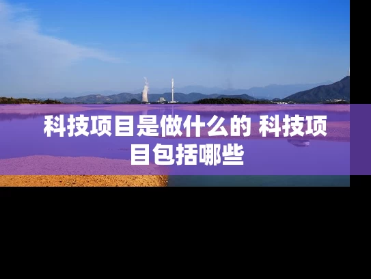 科技项目是做什么的 科技项目包括哪些