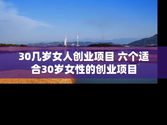 30几岁女人创业项目 六个适合30岁女性的创业项目