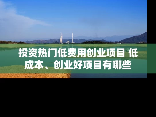 投资热门低费用创业项目 低成本、创业好项目有哪些