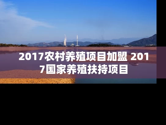 2017农村养殖项目加盟 2017国家养殖扶持项目