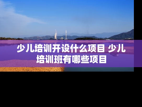 少儿培训开设什么项目 少儿培训班有哪些项目