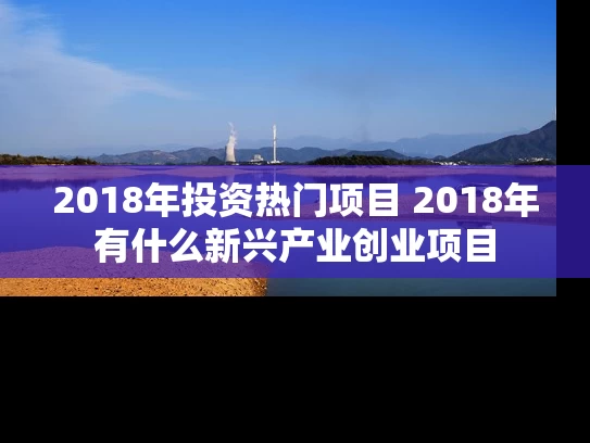 2018年投资热门项目 2018年有什么新兴产业创业项目