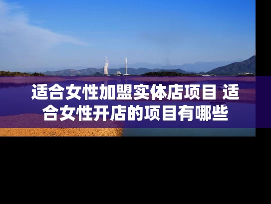 适合女性加盟实体店项目 适合女性开店的项目有哪些