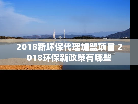 2018新环保代理加盟项目 2018环保新政策有哪些
