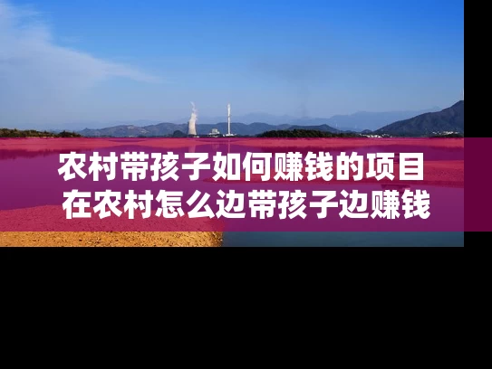 农村带孩子如何赚钱的项目 在农村怎么边带孩子边赚钱