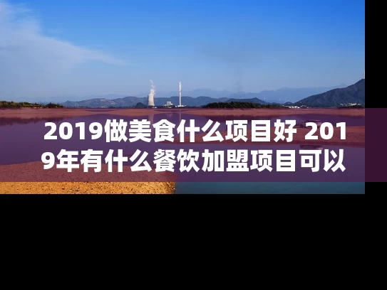 2019做美食什么项目好 2019年有什么餐饮加盟项目可以尝试