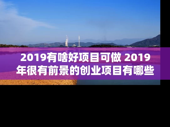 2019有啥好项目可做 2019年很有前景的创业项目有哪些