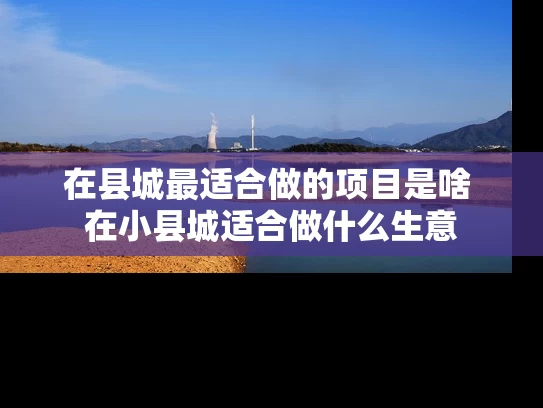 在县城最适合做的项目是啥 在小县城适合做什么生意