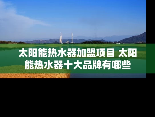 太阳能热水器加盟项目 太阳能热水器十大品牌有哪些