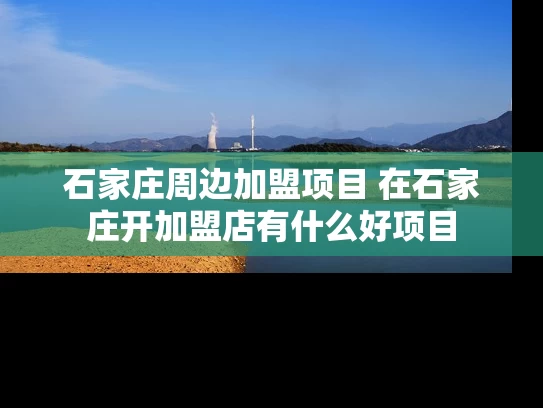 石家庄周边加盟项目 在石家庄开加盟店有什么好项目