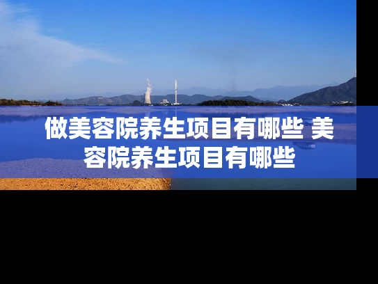 做美容院养生项目有哪些 美容院养生项目有哪些