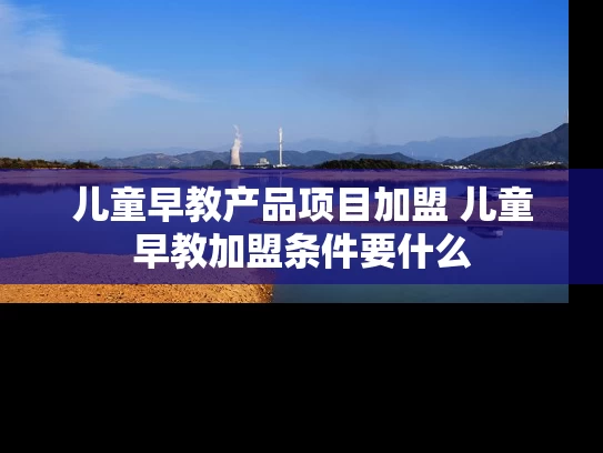 儿童早教产品项目加盟 儿童早教加盟条件要什么