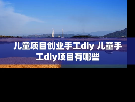 儿童项目创业手工diy 儿童手工diy项目有哪些
