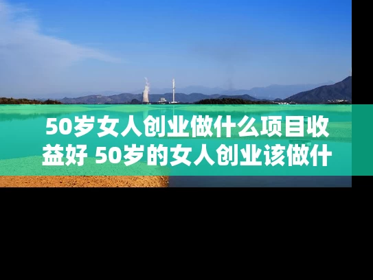 50岁女人创业做什么项目收益好 50岁的女人创业该做什么行业生意