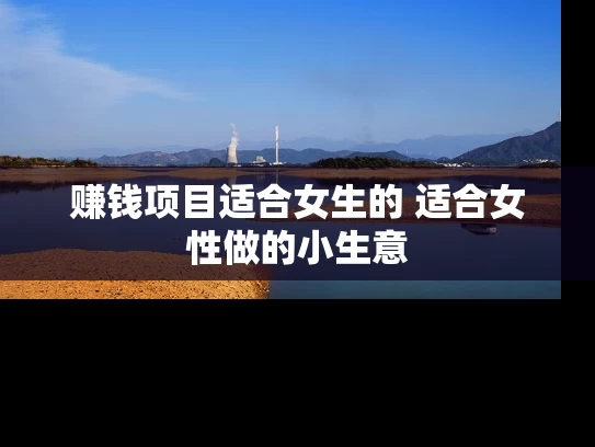 赚钱项目适合女生的 适合女性做的小生意