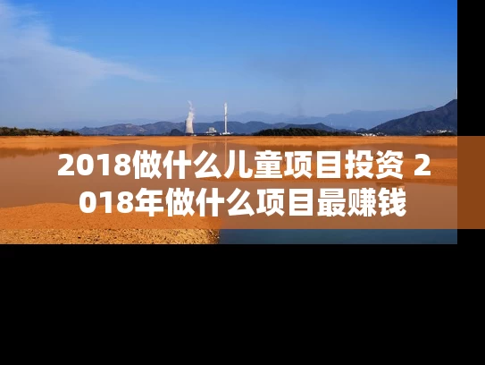 2018做什么儿童项目投资 2018年做什么项目最赚钱