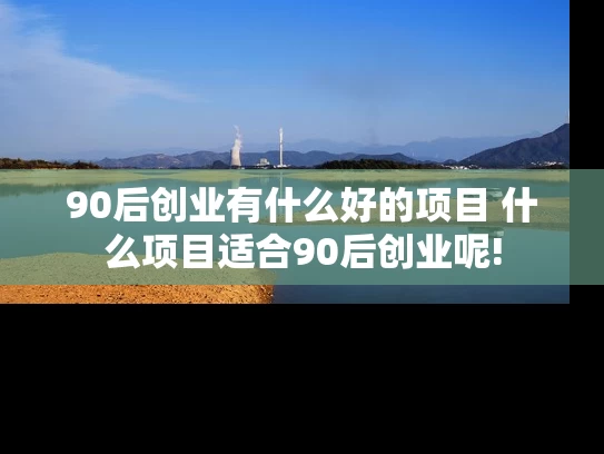 90后创业有什么好的项目 什么项目适合90后创业呢!